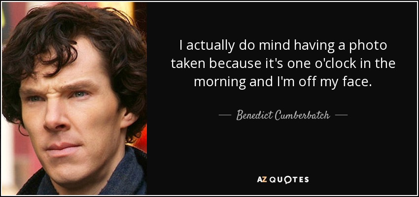 I actually do mind having a photo taken because it's one o'clock in the morning and I'm off my face. - Benedict Cumberbatch