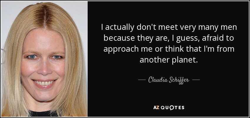 I actually don't meet very many men because they are, I guess, afraid to approach me or think that I'm from another planet. - Claudia Schiffer