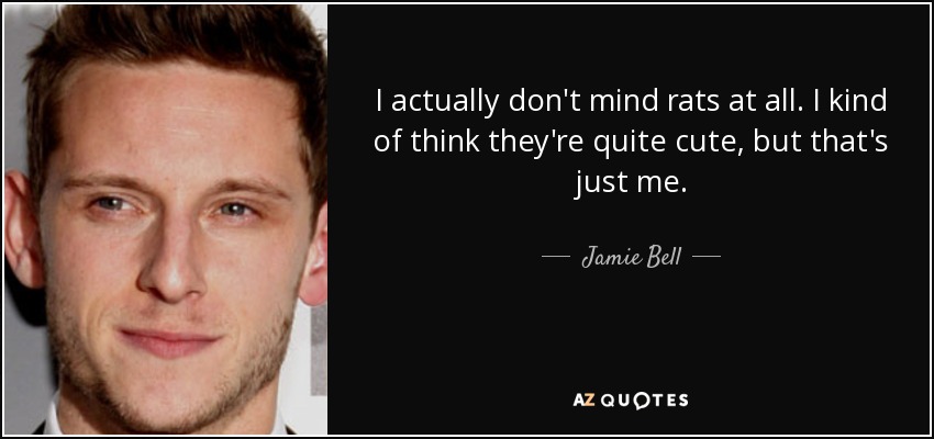 I actually don't mind rats at all. I kind of think they're quite cute, but that's just me. - Jamie Bell