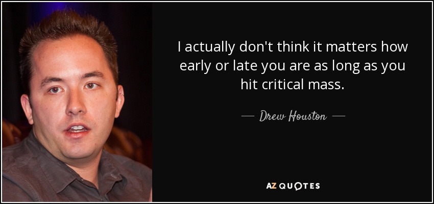 I actually don't think it matters how early or late you are as long as you hit critical mass. - Drew Houston