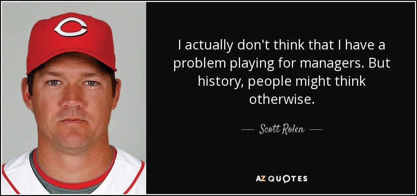 I actually don't think that I have a problem playing for managers. But history, people might think otherwise. - Scott Rolen