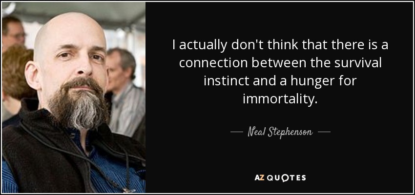 I actually don't think that there is a connection between the survival instinct and a hunger for immortality. - Neal Stephenson