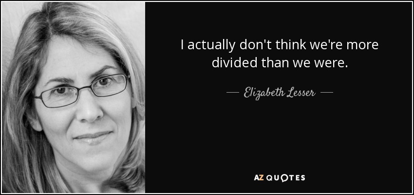 I actually don't think we're more divided than we were. - Elizabeth Lesser