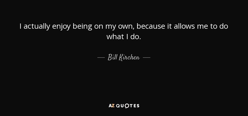 I actually enjoy being on my own, because it allows me to do what I do. - Bill Kirchen