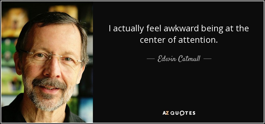 I actually feel awkward being at the center of attention. - Edwin Catmull