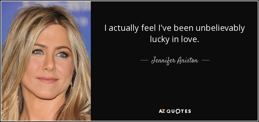 I actually feel I've been unbelievably lucky in love. - Jennifer Aniston