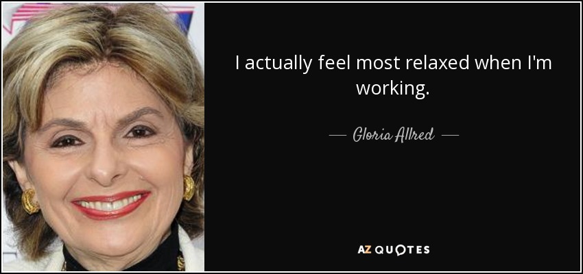 I actually feel most relaxed when I'm working. - Gloria Allred