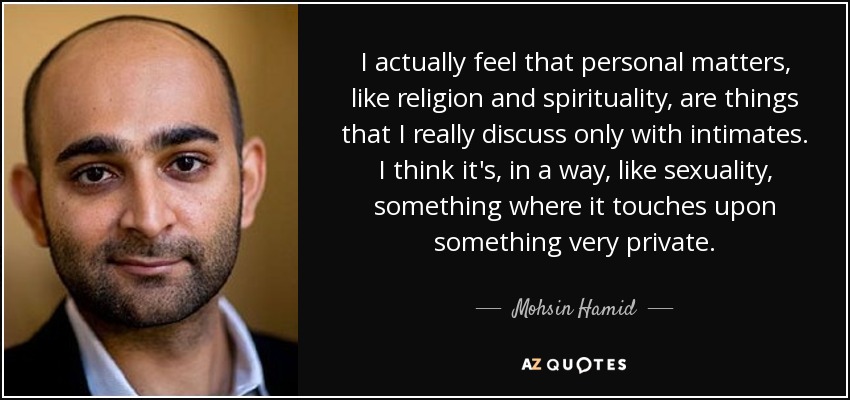 I actually feel that personal matters, like religion and spirituality, are things that I really discuss only with intimates. I think it's, in a way, like sexuality, something where it touches upon something very private. - Mohsin Hamid