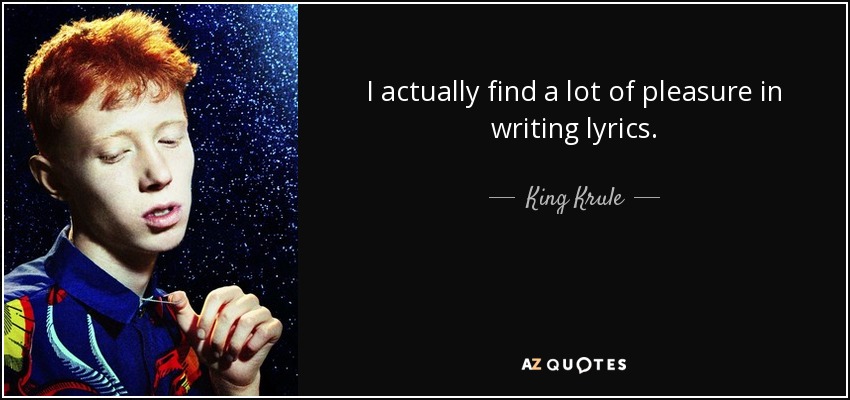 I actually find a lot of pleasure in writing lyrics. - King Krule