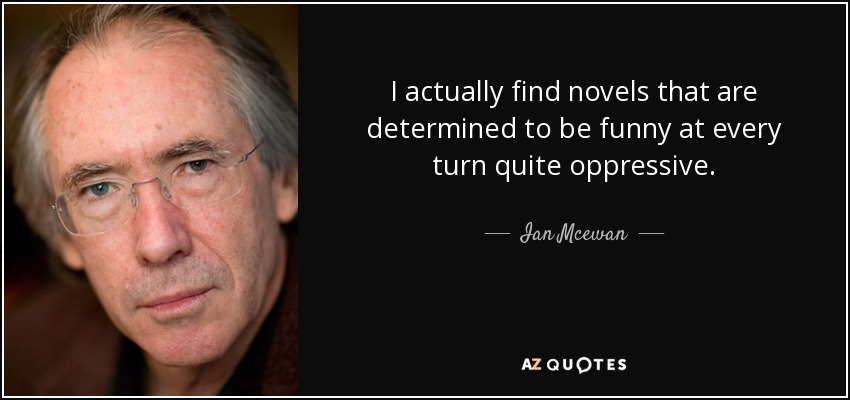 I actually find novels that are determined to be funny at every turn quite oppressive. - Ian Mcewan