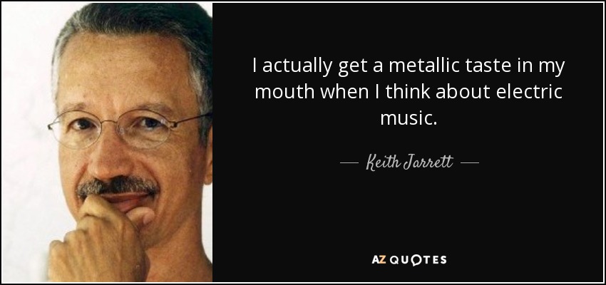 I actually get a metallic taste in my mouth when I think about electric music. - Keith Jarrett