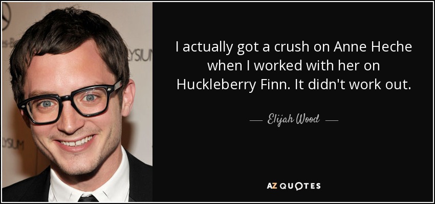 I actually got a crush on Anne Heche when I worked with her on Huckleberry Finn. It didn't work out. - Elijah Wood