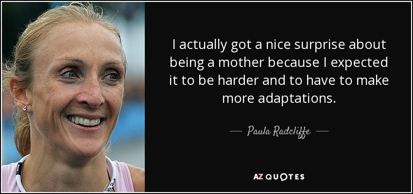I actually got a nice surprise about being a mother because I expected it to be harder and to have to make more adaptations. - Paula Radcliffe
