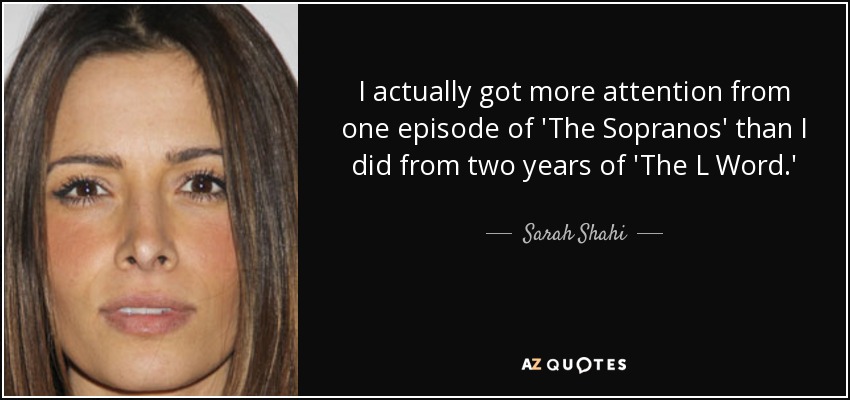 I actually got more attention from one episode of 'The Sopranos' than I did from two years of 'The L Word.' - Sarah Shahi