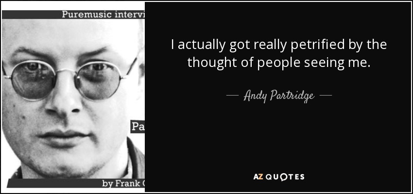 I actually got really petrified by the thought of people seeing me. - Andy Partridge