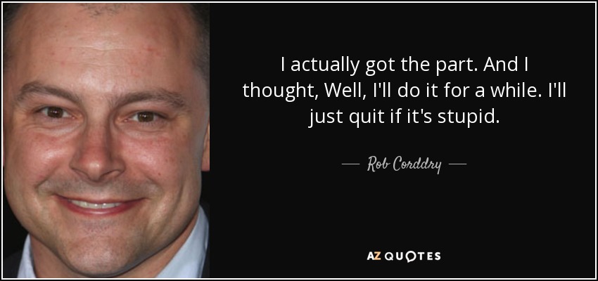 I actually got the part. And I thought, Well, I'll do it for a while. I'll just quit if it's stupid. - Rob Corddry