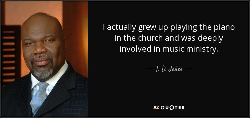 I actually grew up playing the piano in the church and was deeply involved in music ministry. - T. D. Jakes