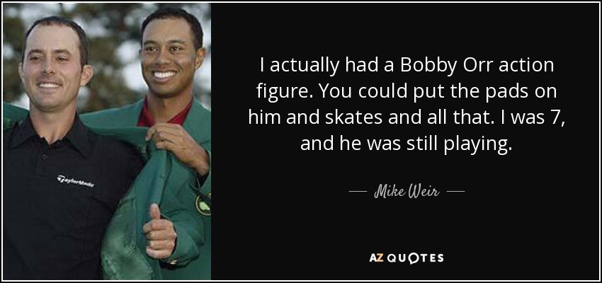 I actually had a Bobby Orr action figure. You could put the pads on him and skates and all that. I was 7, and he was still playing. - Mike Weir