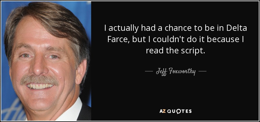 I actually had a chance to be in Delta Farce, but I couldn't do it because I read the script. - Jeff Foxworthy