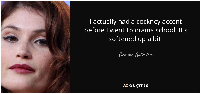 I actually had a cockney accent before I went to drama school. It's softened up a bit. - Gemma Arterton