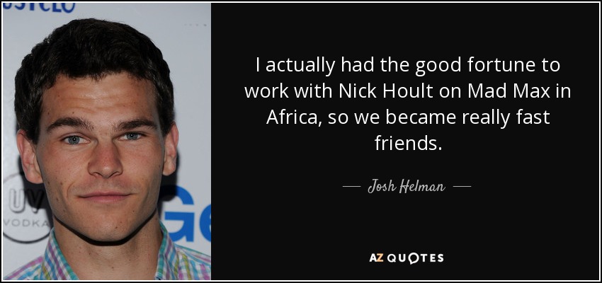 I actually had the good fortune to work with Nick Hoult on Mad Max in Africa, so we became really fast friends. - Josh Helman