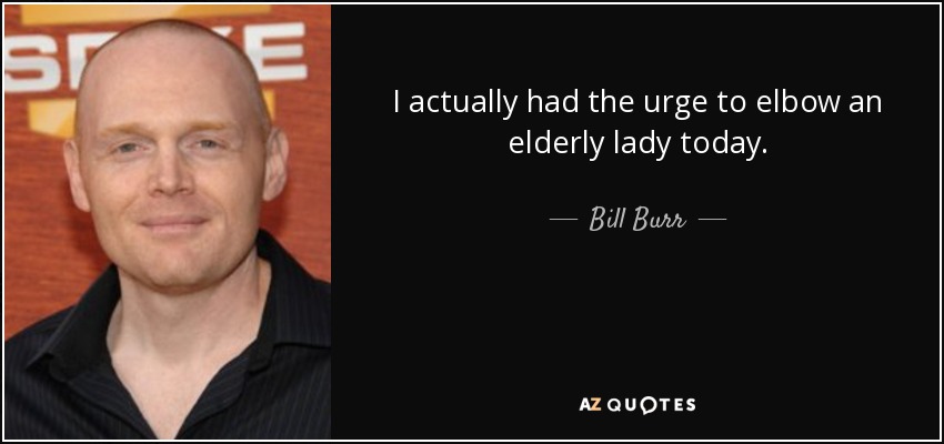 I actually had the urge to elbow an elderly lady today. - Bill Burr