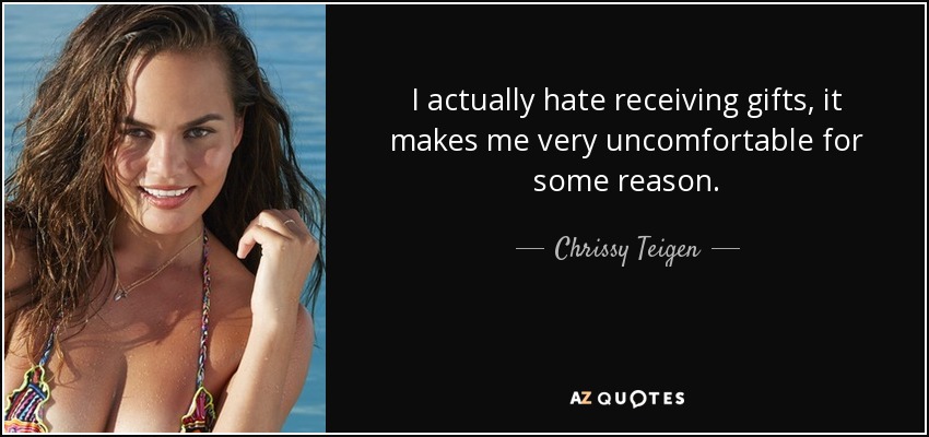 I actually hate receiving gifts, it makes me very uncomfortable for some reason. - Chrissy Teigen