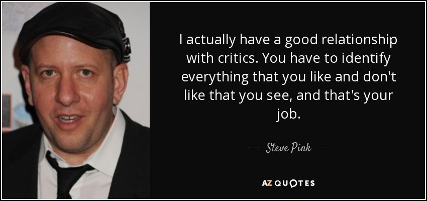 I actually have a good relationship with critics. You have to identify everything that you like and don't like that you see, and that's your job. - Steve Pink