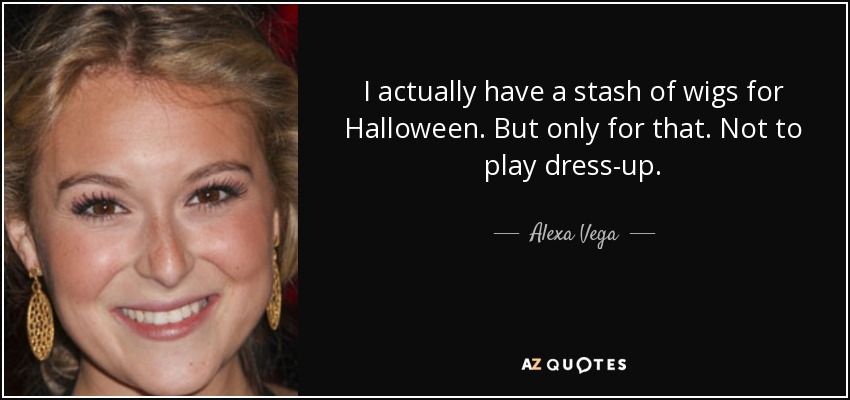 I actually have a stash of wigs for Halloween. But only for that. Not to play dress-up. - Alexa Vega