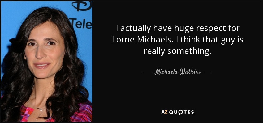 I actually have huge respect for Lorne Michaels. I think that guy is really something. - Michaela Watkins