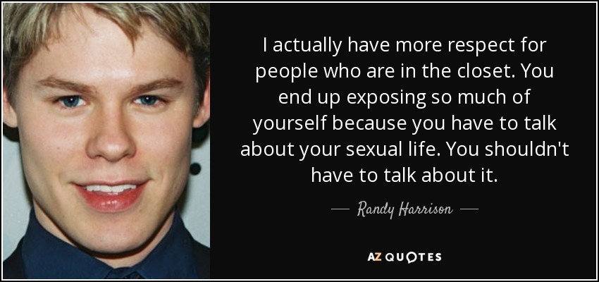 I actually have more respect for people who are in the closet. You end up exposing so much of yourself because you have to talk about your sexual life. You shouldn't have to talk about it. - Randy Harrison