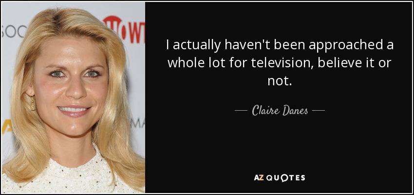 I actually haven't been approached a whole lot for television, believe it or not. - Claire Danes