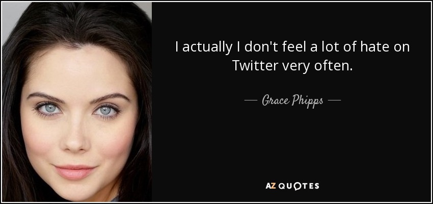 I actually I don't feel a lot of hate on Twitter very often. - Grace Phipps