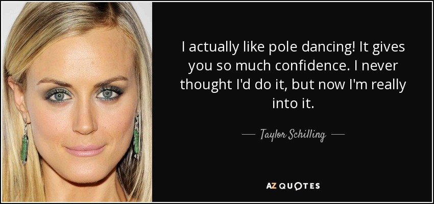 I actually like pole dancing! It gives you so much confidence. I never thought I'd do it, but now I'm really into it. - Taylor Schilling