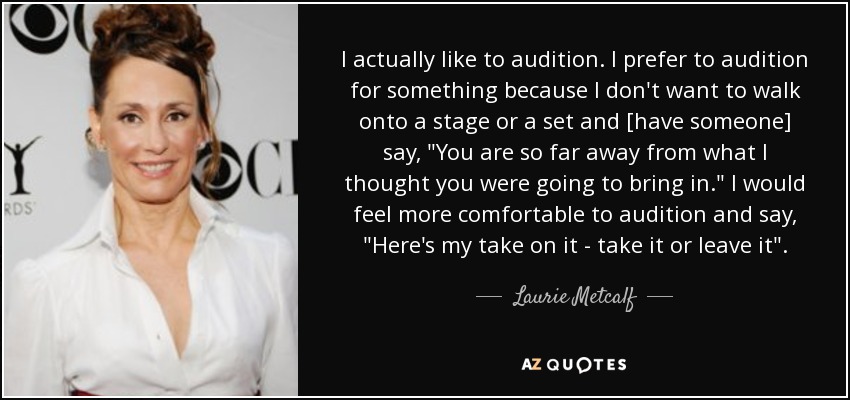 I actually like to audition. I prefer to audition for something because I don't want to walk onto a stage or a set and [have someone] say, 