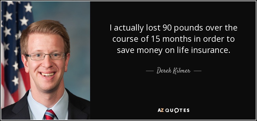 I actually lost 90 pounds over the course of 15 months in order to save money on life insurance. - Derek Kilmer
