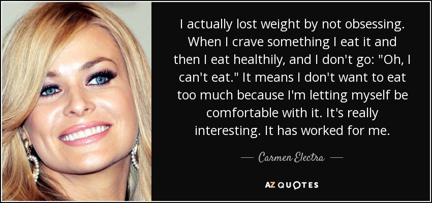 I actually lost weight by not obsessing. When I crave something I eat it and then I eat healthily, and I don't go: 
