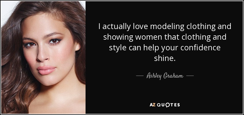 I actually love modeling clothing and showing women that clothing and style can help your confidence shine. - Ashley Graham