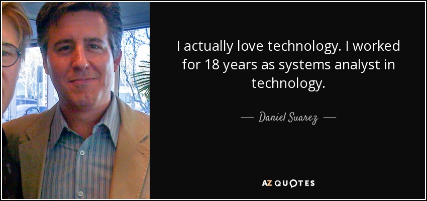I actually love technology. I worked for 18 years as systems analyst in technology. - Daniel Suarez