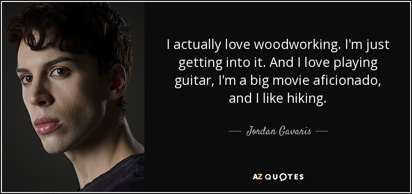 I actually love woodworking. I'm just getting into it. And I love playing guitar, I'm a big movie aficionado, and I like hiking. - Jordan Gavaris