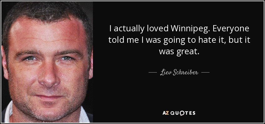 I actually loved Winnipeg. Everyone told me I was going to hate it, but it was great. - Liev Schreiber