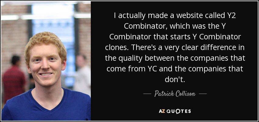 I actually made a website called Y2 Combinator, which was the Y Combinator that starts Y Combinator clones. There's a very clear difference in the quality between the companies that come from YC and the companies that don't. - Patrick Collison