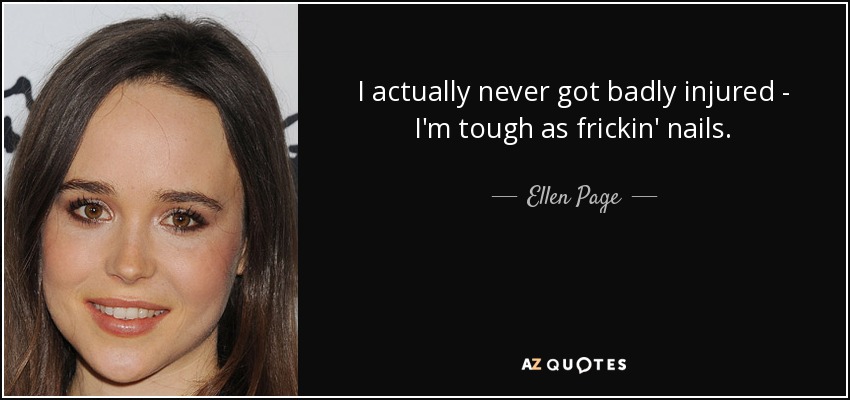 I actually never got badly injured - I'm tough as frickin' nails. - Ellen Page