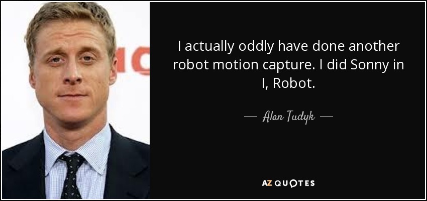 I actually oddly have done another robot motion capture. I did Sonny in I, Robot. - Alan Tudyk
