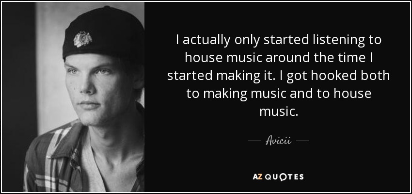 I actually only started listening to house music around the time I started making it. I got hooked both to making music and to house music. - Avicii