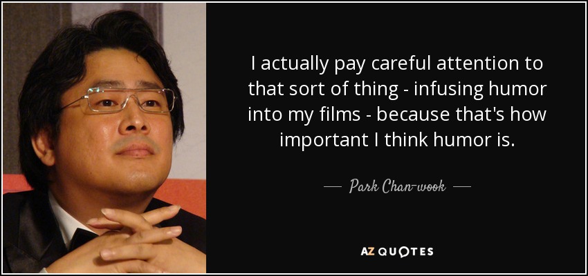 I actually pay careful attention to that sort of thing - infusing humor into my films - because that's how important I think humor is. - Park Chan-wook