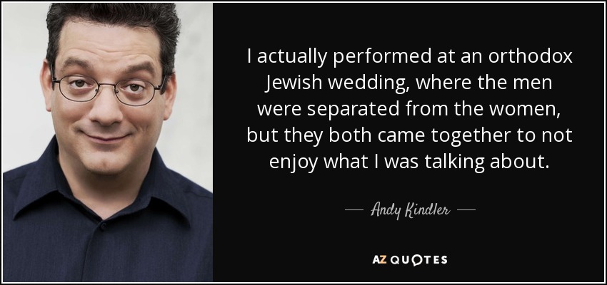 I actually performed at an orthodox Jewish wedding, where the men were separated from the women, but they both came together to not enjoy what I was talking about. - Andy Kindler