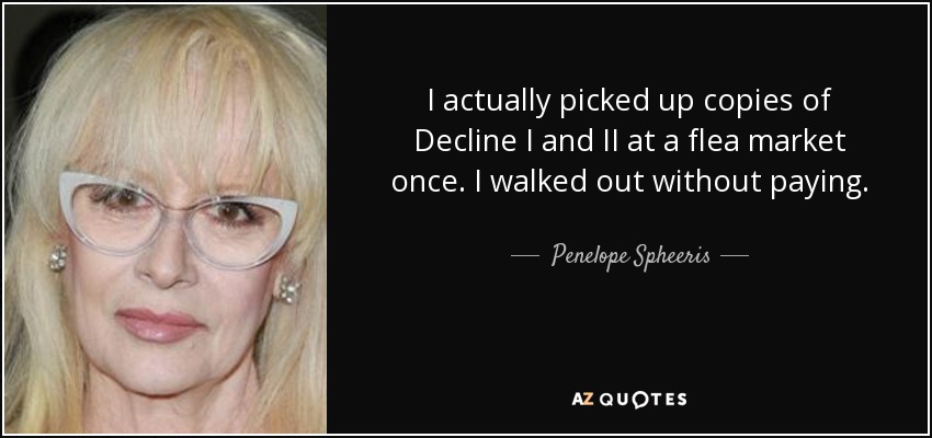 I actually picked up copies of Decline I and II at a flea market once. I walked out without paying. - Penelope Spheeris