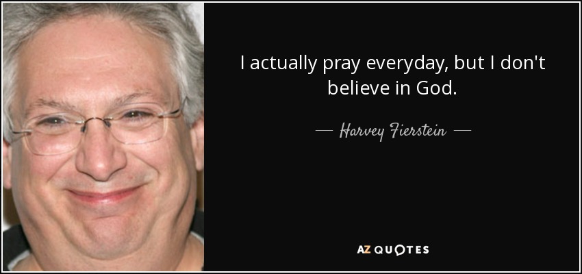 I actually pray everyday, but I don't believe in God. - Harvey Fierstein