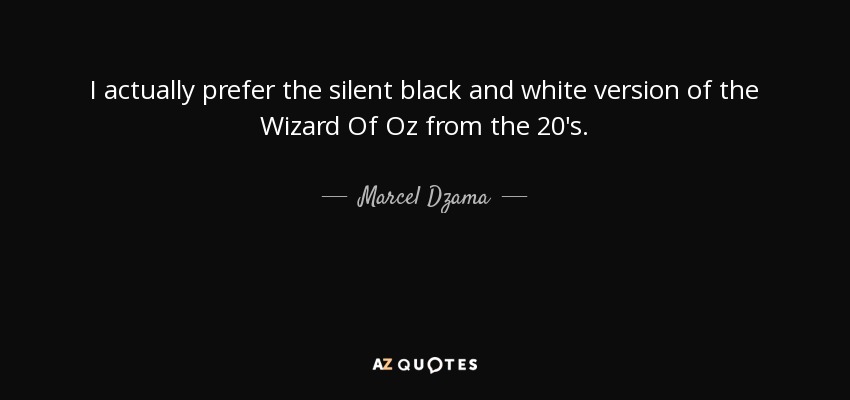 I actually prefer the silent black and white version of the Wizard Of Oz from the 20's. - Marcel Dzama